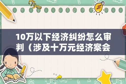 10萬以下經濟糾紛怎么審判（涉及十萬元經濟案會判多久）