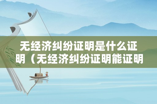 無經濟糾紛證明是什么證明（無經濟糾紛證明能證明不欠錢嗎?）