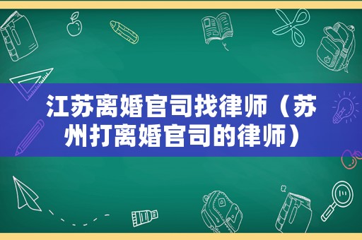 江蘇離婚官司找律師（蘇州打離婚官司的律師）