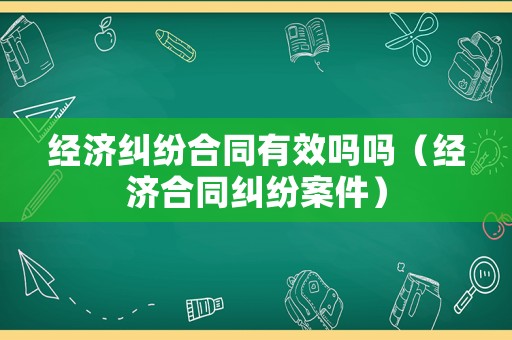 經(jīng)濟(jì)糾紛合同有效嗎嗎（經(jīng)濟(jì)合同糾紛案件）
