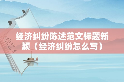 經(jīng)濟(jì)糾紛陳述范文標(biāo)題新穎（經(jīng)濟(jì)糾紛怎么寫）