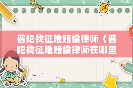 普陀找征地賠償律師（普陀找征地賠償律師在哪里）