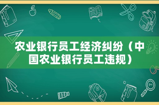 農業銀行員工經濟糾紛（中國農業銀行員工違規）