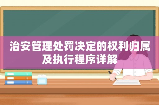 治安管理處罰決定的權利歸屬及執行程序詳解