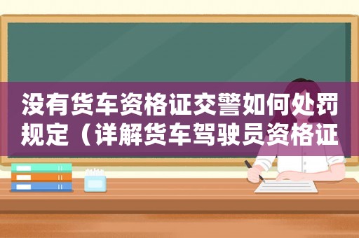沒有貨車資格證交警如何處罰規定（詳解貨車駕駛員資格證的重要性及處罰措施）