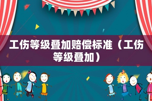 工傷等級疊加賠償標(biāo)準(zhǔn)（工傷等級疊加）