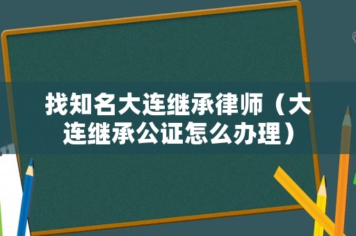 找知名大連繼承律師（大連繼承公證怎么辦理）