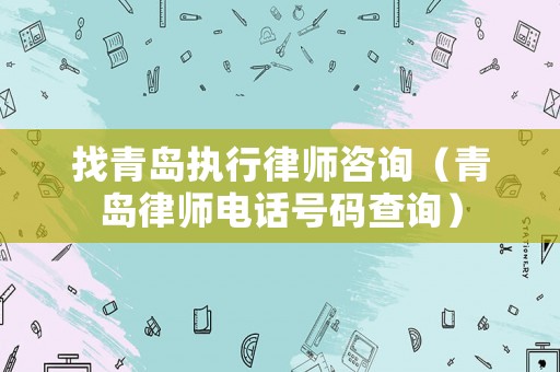 找青島執行律師咨詢（青島律師電話號碼查詢）