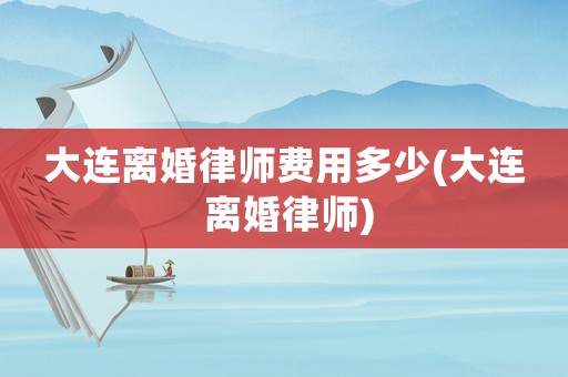 大連離婚律師費(fèi)用多少(大連 離婚律師)
