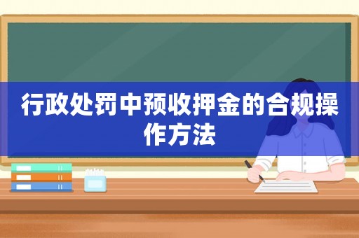 行政處罰中預(yù)收押金的合規(guī)操作方法