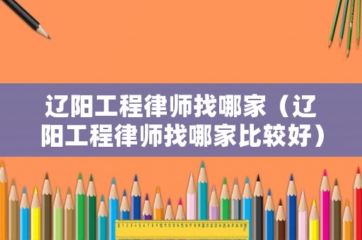 遼陽工程律師找哪家（遼陽工程律師找哪家比較好）