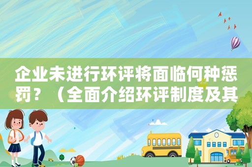 企業未進行環評將面臨何種懲罰？（全面介紹環評制度及其重要性）