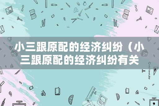 小三跟原配的經濟糾紛（小三跟原配的經濟糾紛有關系嗎）