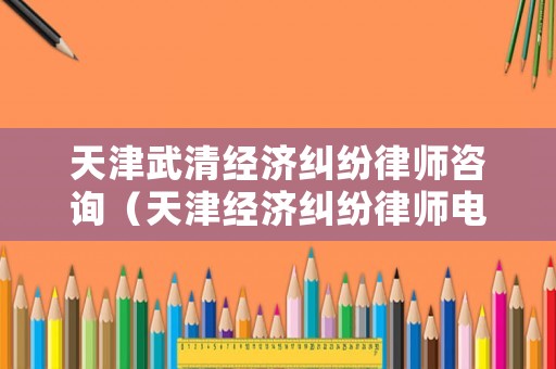 天津武清經濟糾紛律師咨詢（天津經濟糾紛律師電話）
