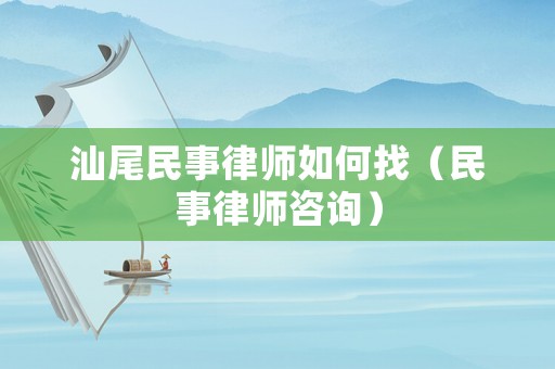 汕尾民事律師如何找（民事律師咨詢）