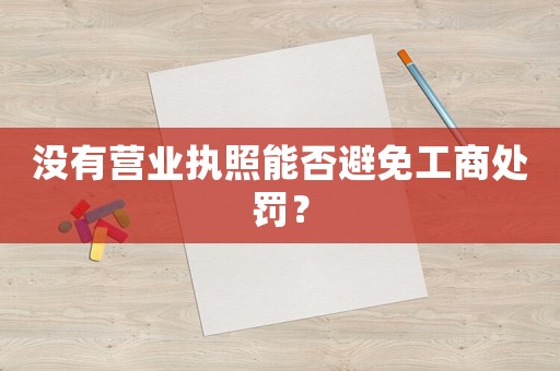 沒有營業(yè)執(zhí)照能否避免工商處罰？