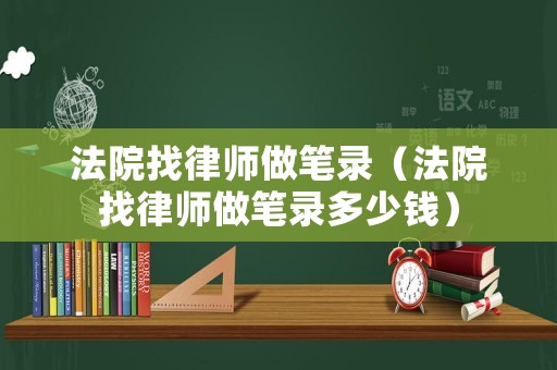 法院找律師做筆錄（法院找律師做筆錄多少錢）