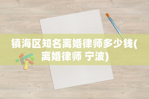 鎮(zhèn)海區(qū)知名離婚律師多少錢(離婚律師 寧波)