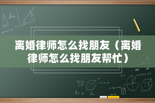 離婚律師怎么找朋友（離婚律師怎么找朋友幫忙）