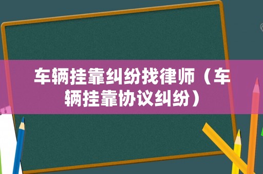 車(chē)輛掛靠糾紛找律師（車(chē)輛掛靠協(xié)議糾紛）