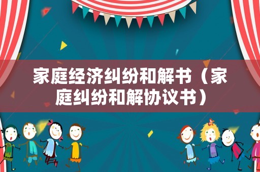 家庭經濟糾紛和解書（家庭糾紛和解協(xié)議書）