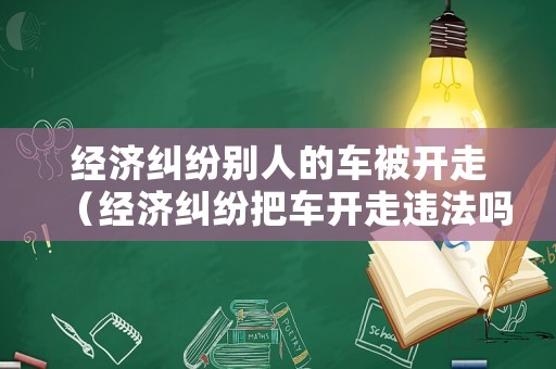 經濟糾紛別人的車被開走（經濟糾紛把車開走違法嗎）