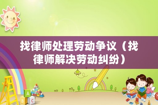 找律師處理勞動(dòng)爭(zhēng)議（找律師解決勞動(dòng)糾紛）