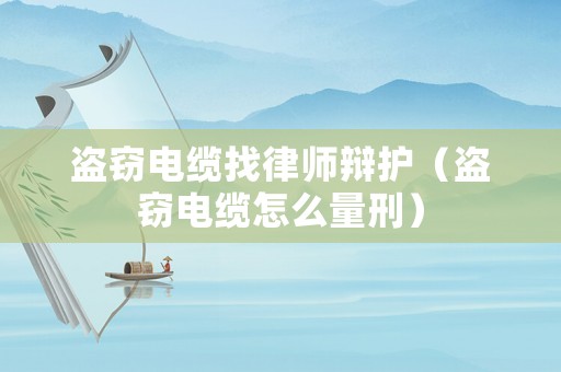 盜竊電纜找律師辯護（盜竊電纜怎么量刑）