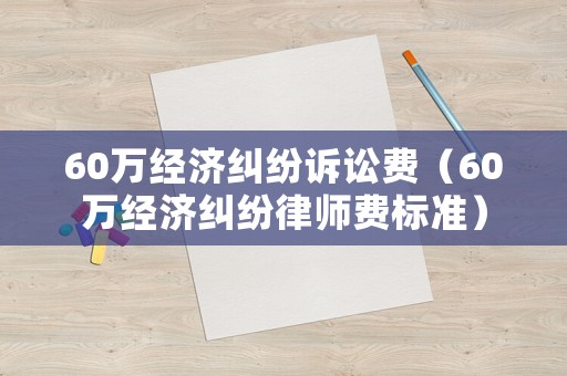 60萬經濟糾紛訴訟費（60萬經濟糾紛律師費標準）