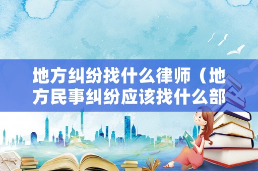地方糾紛找什么律師（地方民事糾紛應該找什么部門）