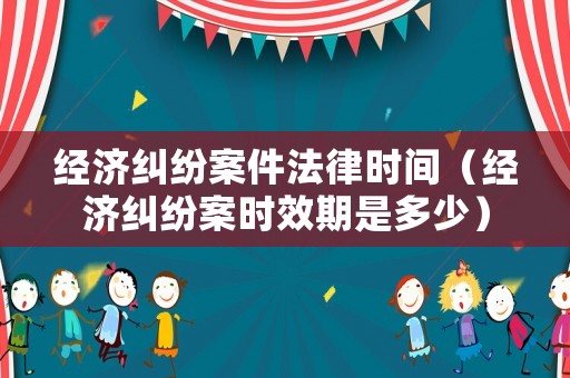 經濟糾紛案件法律時間（經濟糾紛案時效期是多少）