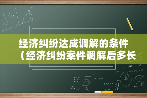 經(jīng)濟(jì)糾紛達(dá)成調(diào)解的條件（經(jīng)濟(jì)糾紛案件調(diào)解后多長時(shí)間生效）