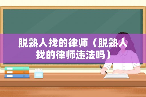 脫熟人找的律師（脫熟人找的律師違法嗎）