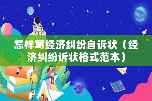 怎樣寫經(jīng)濟糾紛自訴狀（經(jīng)濟糾紛訴狀格式范本）