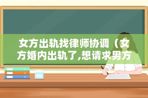 女方出軌找律師協調（女方婚內出軌了,想請求男方原諒該怎樣說呢?）