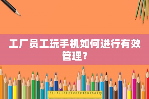 工廠員工玩手機(jī)如何進(jìn)行有效管理？