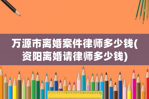 萬源市離婚案件律師多少錢(資陽離婚請律師多少錢)