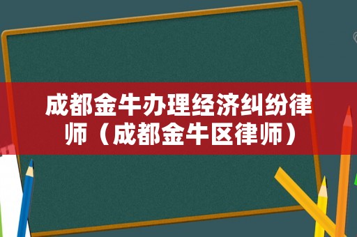 成都金牛辦理經(jīng)濟(jì)糾紛律師（成都金牛區(qū)律師）