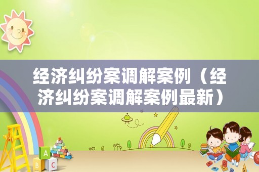 經(jīng)濟(jì)糾紛案調(diào)解案例（經(jīng)濟(jì)糾紛案調(diào)解案例最新）