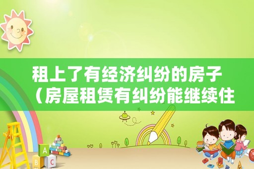 租上了有經濟糾紛的房子（房屋租賃有糾紛能繼續住嗎）