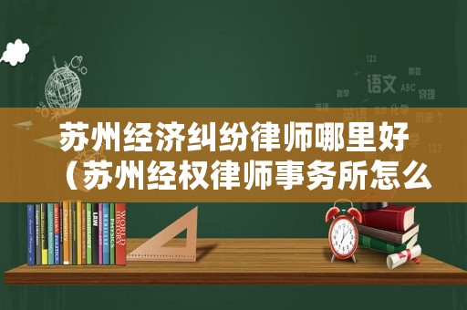 蘇州經濟糾紛律師哪里好（蘇州經權律師事務所怎么樣）