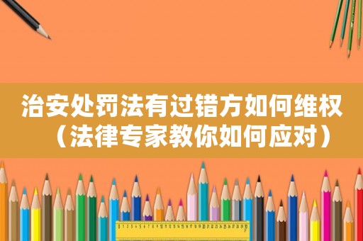 治安處罰法有過錯方如何維權（法律專家教你如何應對）