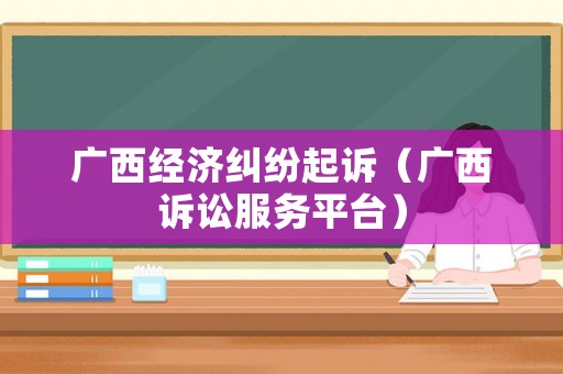 廣西經濟糾紛起訴（廣西訴訟服務平臺）