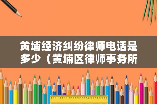 黃埔經濟糾紛律師電話是多少（黃埔區律師事務所）
