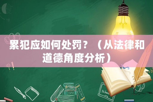 累犯應如何處罰？（從法律和道德角度分析）
