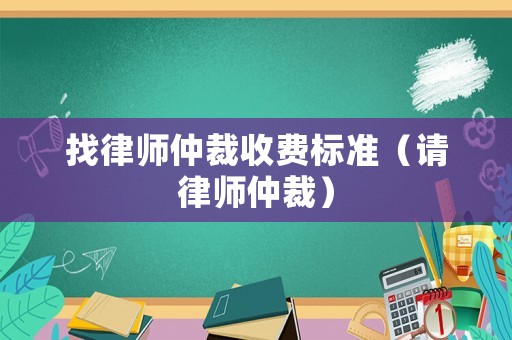 找律師仲裁收費標準（請律師仲裁）