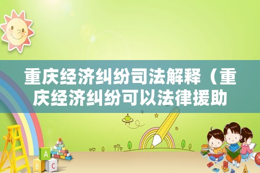 重慶經(jīng)濟(jì)糾紛司法解釋?zhuān)ㄖ貞c經(jīng)濟(jì)糾紛可以法律援助）