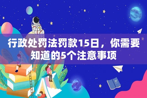 行政處罰法罰款15日，你需要知道的5個(gè)注意事項(xiàng)