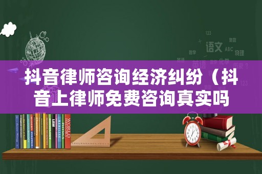 抖音律師咨詢經(jīng)濟(jì)糾紛（抖音上律師免費(fèi)咨詢真實(shí)嗎）