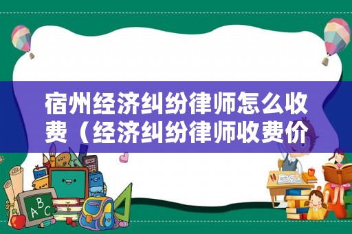 宿州經濟糾紛律師怎么收費（經濟糾紛律師收費價目表）